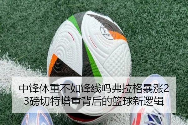 中锋体重不如锋线吗弗拉格暴涨23磅切特增重背后的篮球新逻辑